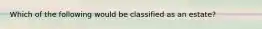 Which of the following would be classified as an estate?
