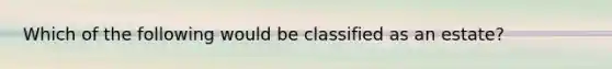 Which of the following would be classified as an estate?