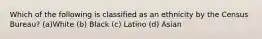 Which of the following is classified as an ethnicity by the Census Bureau? (a)White (b) Black (c) Latino (d) Asian