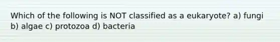 Which of the following is NOT classified as a eukaryote? a) fungi b) algae c) protozoa d) bacteria