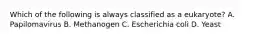 Which of the following is always classified as a eukaryote? A. Papilomavirus B. Methanogen C. Escherichia coli D. Yeast