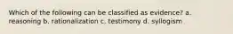 Which of the following can be classified as evidence? a. reasoning b. rationalization c. testimony d. syllogism