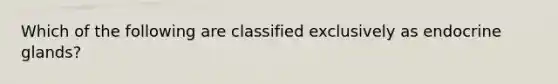 Which of the following are classified exclusively as endocrine glands?