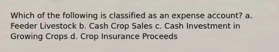 Which of the following is classified as an expense account? a. Feeder Livestock b. Cash Crop Sales c. Cash Investment in Growing Crops d. Crop Insurance Proceeds