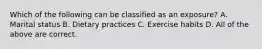 Which of the following can be classified as an exposure? A. Marital status B. Dietary practices C. Exercise habits D. All of the above are correct.