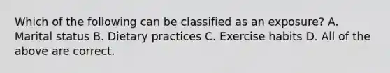 Which of the following can be classified as an exposure? A. Marital status B. Dietary practices C. Exercise habits D. All of the above are correct.