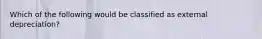 Which of the following would be classified as external depreciation?