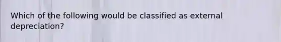 Which of the following would be classified as external depreciation?