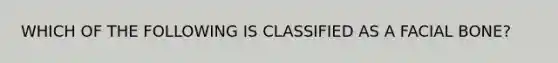 WHICH OF THE FOLLOWING IS CLASSIFIED AS A FACIAL BONE?