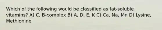 Which of the following would be classified as fat-soluble vitamins? A) C, B-complex B) A, D, E, K C) Ca, Na, Mn D) Lysine, Methionine