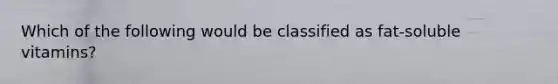 Which of the following would be classified as fat-soluble vitamins?