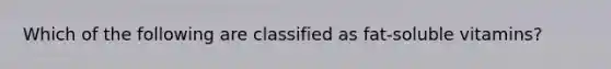 Which of the following are classified as fat-soluble vitamins?