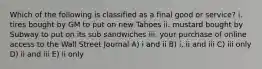 Which of the following is classified as a final good or service? i. tires bought by GM to put on new Tahoes ii. mustard bought by Subway to put on its sub sandwiches iii. your purchase of online access to the Wall Street Journal A) i and ii B) i, ii and iii C) iii only D) ii and iii E) ii only