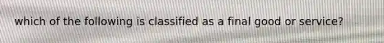 which of the following is classified as a final good or service?