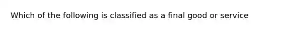 Which of the following is classified as a final good or service