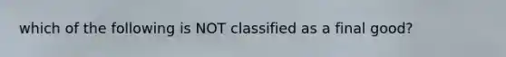 which of the following is NOT classified as a final good?