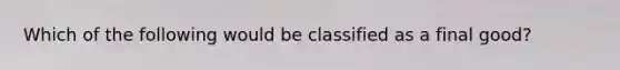 Which of the following would be classified as a final good?