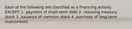 Each of the following are classified as a financing activity EXCEPT: 1. payment of short-term debt 2. reissuing treasury stock 3. issuance of common stock 4. purchase of long-term investments