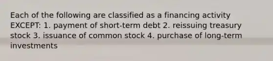 Each of the following are classified as a financing activity EXCEPT: 1. payment of short-term debt 2. reissuing treasury stock 3. issuance of common stock 4. purchase of long-term investments