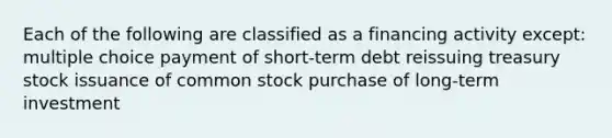 Each of the following are classified as a financing activity except: multiple choice payment of short-term debt reissuing treasury stock issuance of common stock purchase of long-term investment