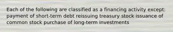 Each of the following are classified as a financing activity except: payment of short-term debt reissuing treasury stock issuance of common stock purchase of long-term investments