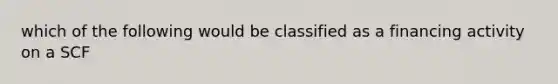 which of the following would be classified as a financing activity on a SCF