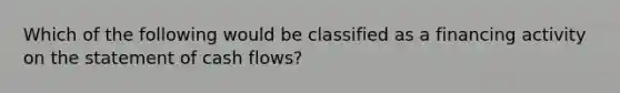 Which of the following would be classified as a financing activity on the statement of cash flows?