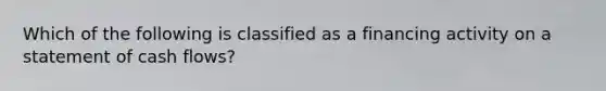 Which of the following is classified as a financing activity on a statement of cash​ flows?