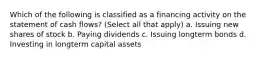 Which of the following is classified as a financing activity on the statement of cash flows? (Select all that apply) a. Issuing new shares of stock b. Paying dividends c. Issuing longterm bonds d. Investing in longterm capital assets