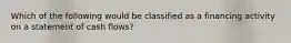 Which of the following would be classified as a financing activity on a statement of cash flows?