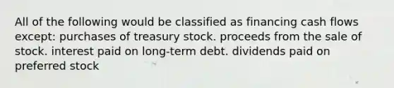 All of the following would be classified as financing cash flows except: purchases of treasury stock. proceeds from the sale of stock. interest paid on long-term debt. dividends paid on preferred stock