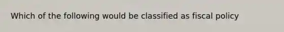 Which of the following would be classified as <a href='https://www.questionai.com/knowledge/kPTgdbKdvz-fiscal-policy' class='anchor-knowledge'>fiscal policy</a>