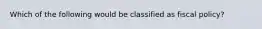 Which of the following would be classified as fiscal policy?