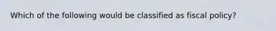 Which of the following would be classified as fiscal policy?