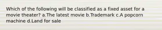 Which of the following will be classified as a fixed asset for a movie theater? a.The latest movie b.Trademark c.A popcorn machine d.Land for sale