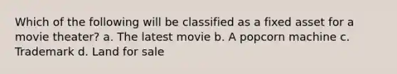 Which of the following will be classified as a fixed asset for a movie theater? a. The latest movie b. A popcorn machine c. Trademark d. Land for sale