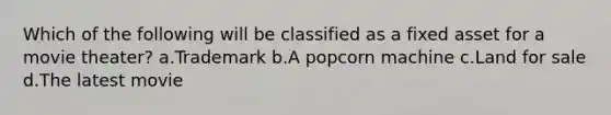 Which of the following will be classified as a fixed asset for a movie theater? a.Trademark b.A popcorn machine c.Land for sale d.The latest movie