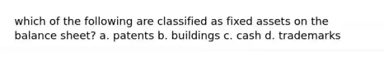 which of the following are classified as fixed assets on the balance sheet? a. patents b. buildings c. cash d. trademarks