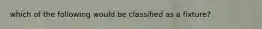 which of the following would be classified as a fixture?