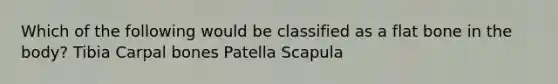 Which of the following would be classified as a flat bone in the body? Tibia Carpal bones Patella Scapula