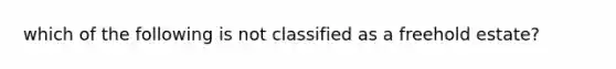 which of the following is not classified as a freehold estate?