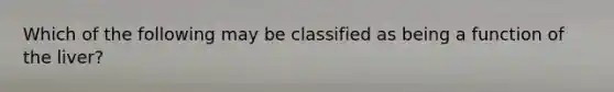 Which of the following may be classified as being a function of the liver?