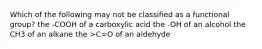 Which of the following may not be classified as a functional group? the -COOH of a carboxylic acid the -OH of an alcohol the CH3 of an alkane the >C=O of an aldehyde