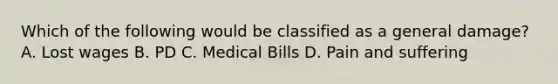 Which of the following would be classified as a general damage? A. Lost wages B. PD C. Medical Bills D. Pain and suffering