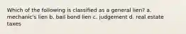 Which of the following is classified as a general lien? a. mechanic's lien b. bail bond lien c. judgement d. real estate taxes