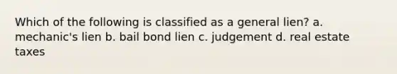 Which of the following is classified as a general lien? a. mechanic's lien b. bail bond lien c. judgement d. real estate taxes