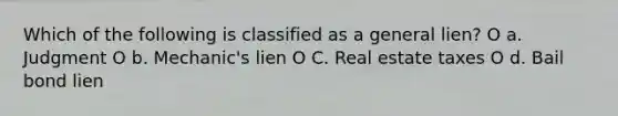 Which of the following is classified as a general lien? O a. Judgment O b. Mechanic's lien O C. Real estate taxes O d. Bail bond lien