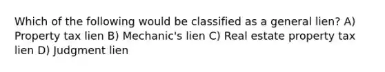 Which of the following would be classified as a general lien? A) Property tax lien B) Mechanic's lien C) Real estate property tax lien D) Judgment lien