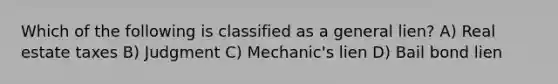 Which of the following is classified as a general lien? A) Real estate taxes B) Judgment C) Mechanic's lien D) Bail bond lien