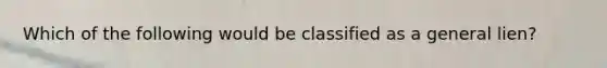 Which of the following would be classified as a general lien?